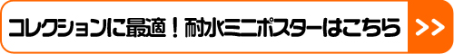 コレクションに最適！耐水ミニポスターはこちら