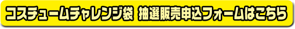 コスチュームチャレンジ袋抽選販売申込フォームはこちら！